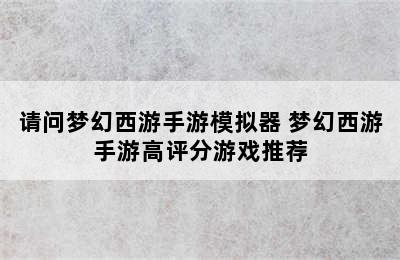 请问梦幻西游手游模拟器 梦幻西游手游高评分游戏推荐